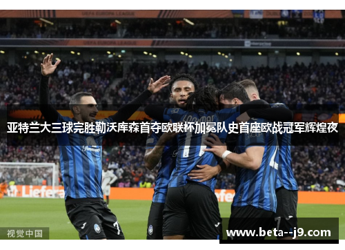 亚特兰大三球完胜勒沃库森首夺欧联杯加冕队史首座欧战冠军辉煌夜 亚特兰大三球完胜勒沃库森首夺欧联杯加冕队史首座欧战冠军辉煌夜