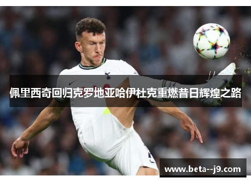 佩里西奇回归克罗地亚哈伊杜克重燃昔日辉煌之路 佩里西奇回归克罗地亚哈伊杜克重燃昔日辉煌之路