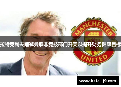 拉特克利夫削减曼联非竞技部门开支以提升财务健康目标 拉特克利夫削减曼联非竞技部门开支以提升财务健康目标