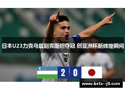 日本U23力克乌兹别克斯坦夺冠 创亚洲杯新辉煌瞬间 日本U23力克乌兹别克斯坦夺冠 创亚洲杯新辉煌瞬间