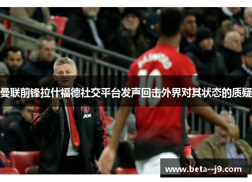 曼联前锋拉什福德社交平台发声回击外界对其状态的质疑