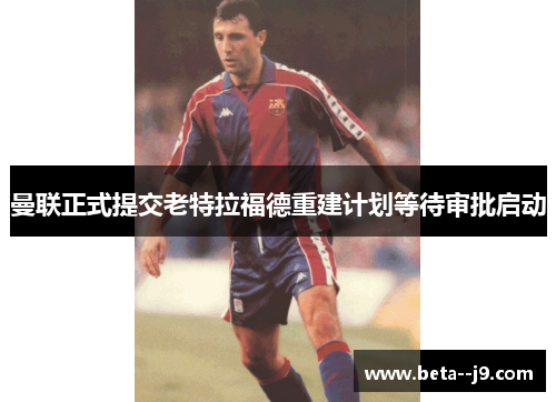 曼联正式提交老特拉福德重建计划等待审批启动