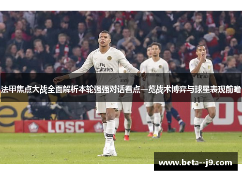 法甲焦点大战全面解析本轮强强对话看点一览战术博弈与球星表现前瞻