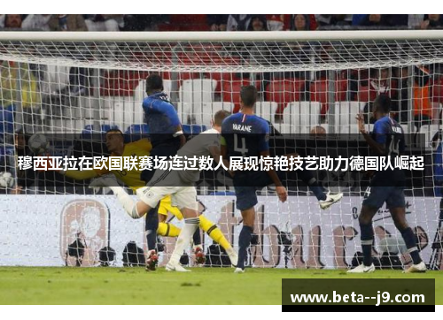 穆西亚拉在欧国联赛场连过数人展现惊艳技艺助力德国队崛起 穆西亚拉在欧国联赛场连过数人展现惊艳技艺助力德国队崛起