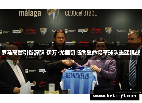 罗马高管引咎辞职 伊万·尤里奇临危受命接掌球队重建挑战 罗马高管引咎辞职 伊万·尤里奇临危受命接掌球队重建挑战