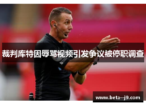 裁判库特因辱骂视频引发争议被停职调查