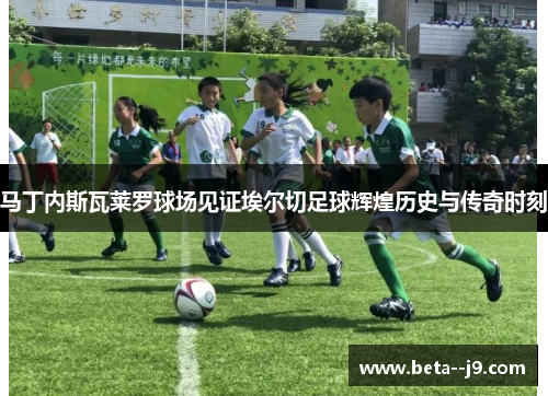马丁内斯瓦莱罗球场见证埃尔切足球辉煌历史与传奇时刻