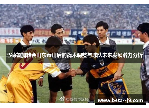 马德鲁加转会山东泰山后的战术调整与球队未来发展潜力分析