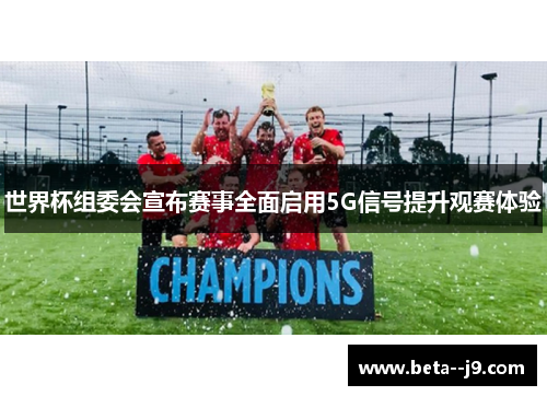 世界杯组委会宣布赛事全面启用5G信号提升观赛体验
