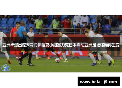 亚洲杯爆出惊天冷门伊拉克小组赛力克日本震动亚洲足坛格局再生变