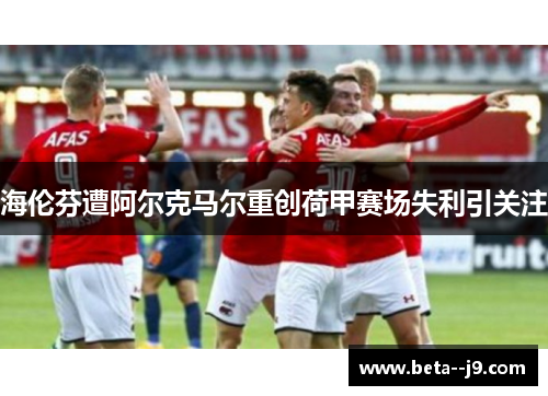 海伦芬遭阿尔克马尔重创荷甲赛场失利引关注