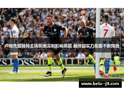 卢顿凭借独特主场氛围深刻影响英超 最终因实力差距不敌降级