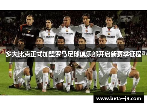 多夫比克正式加盟罗马足球俱乐部开启新赛季征程