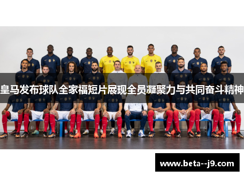皇马发布球队全家福短片展现全员凝聚力与共同奋斗精神
