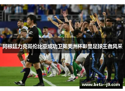 阿根廷力克哥伦比亚成功卫冕美洲杯彰显足球王者风采