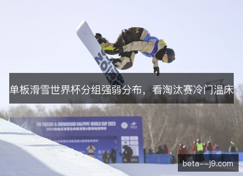 单板滑雪世界杯分组强弱分布，看淘汰赛冷门温床