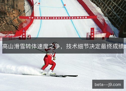 高山滑雪转体速度之争，技术细节决定最终成绩